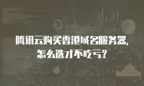 腾讯云购买香港域名服务器，怎么选才不吃亏？