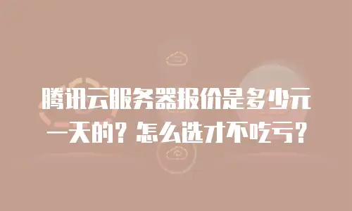 腾讯云服务器报价是多少元一天的？怎么选才不吃亏？