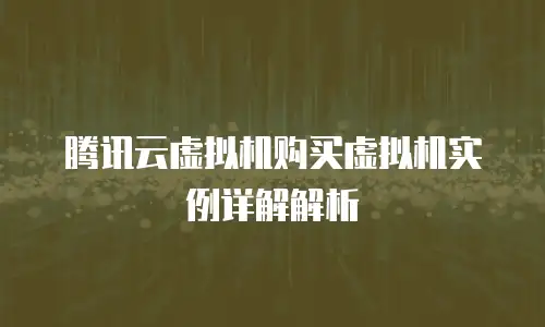 腾讯云虚拟机购买虚拟机实例详解解析
