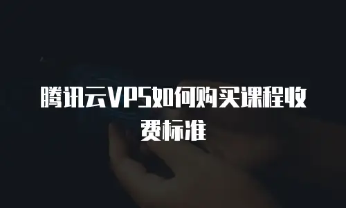 腾讯云VPS如何购买课程收费标准