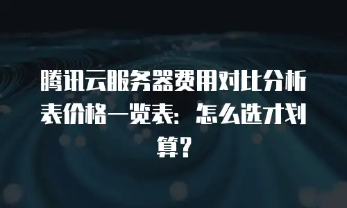 腾讯云服务器费用对比分析表价格一览表：怎么选才划算？