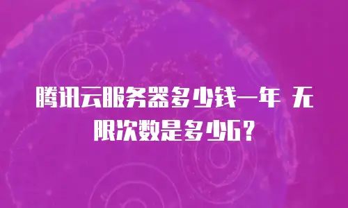 腾讯云服务器多少钱一年 无限次数是多少G？