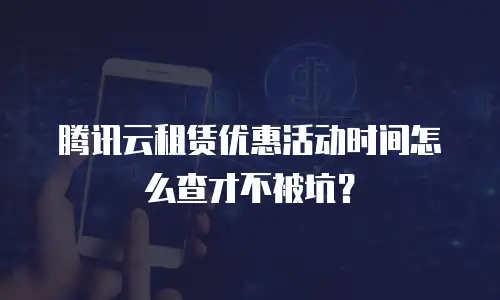 腾讯云租赁优惠活动时间怎么查才不被坑？