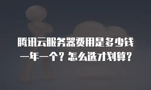 腾讯云服务器费用是多少钱一年一个？怎么选才划算？