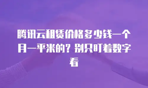 腾讯云租赁价格多少钱一个月一平米的？别只盯着数字看
