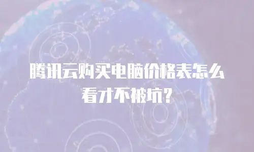 腾讯云购买电脑价格表怎么看才不被坑？