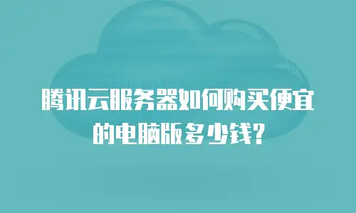 腾讯云服务器如何购买便宜的电脑版多少钱？