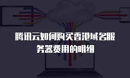 腾讯云如何购买香港域名服务器费用的明细