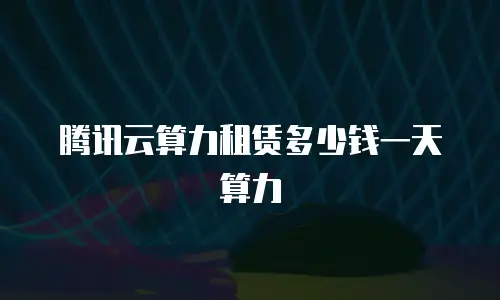 腾讯云算力租赁多少钱一天算力