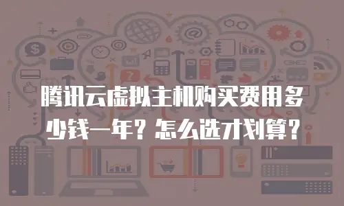 腾讯云虚拟主机购买费用多少钱一年？怎么选才划算？