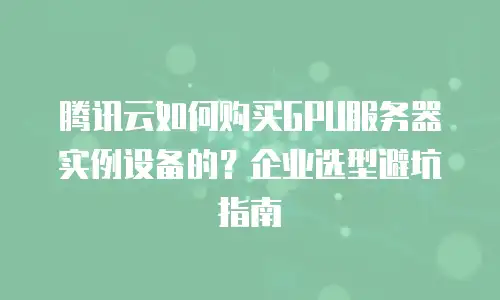 腾讯云如何购买GPU服务器实例设备的？企业选型避坑指南