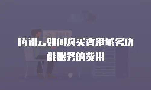 腾讯云如何购买香港域名功能服务的费用