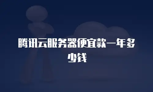 腾讯云服务器便宜款一年多少钱