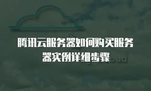 腾讯云服务器如何购买服务器实例详细步骤