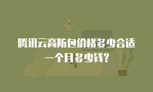 腾讯云高防包价格多少合适一个月多少钱？