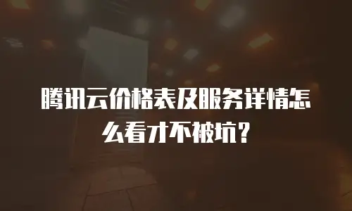 腾讯云价格表及服务详情怎么看才不被坑？