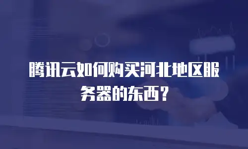 腾讯云如何购买河北地区服务器的东西？