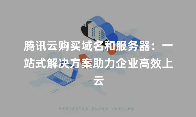 腾讯云购买域名和服务器：一站式解决方案助力企业高效上云