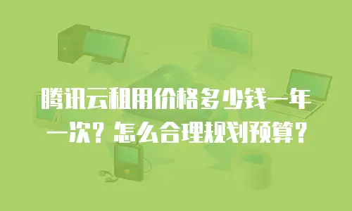 腾讯云租用价格多少钱一年一次？怎么合理规划预算？