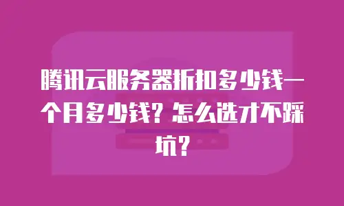 腾讯云服务器折扣多少钱一个月多少钱？怎么选才不踩坑？