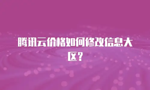 腾讯云价格如何修改信息大区？