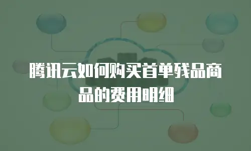 腾讯云如何购买首单残品商品的费用明细