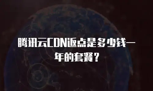 腾讯云CDN返点是多少钱一年的套餐？