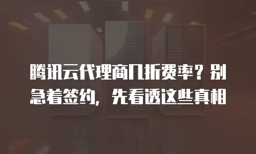 腾讯云代理商几折费率？别急着签约，先看透这些真相