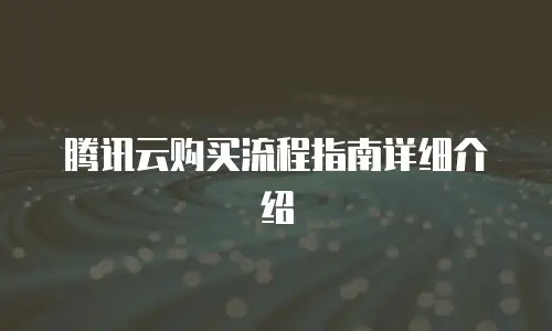 腾讯云购买流程指南详细介绍