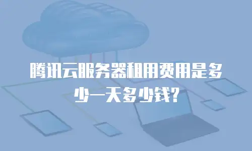 腾讯云服务器租用费用是多少一天多少钱？