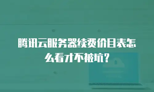 腾讯云服务器续费价目表怎么看才不被坑？