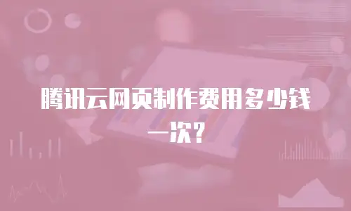 腾讯云网页制作费用多少钱一次？