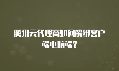 腾讯云代理商如何解绑客户端电脑端？