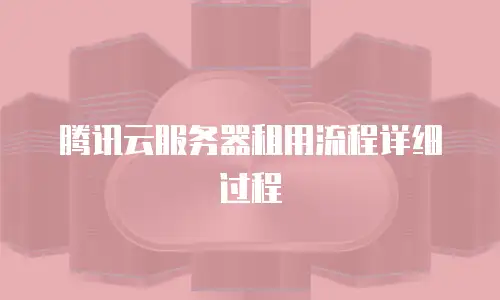 腾讯云服务器租用流程详细过程