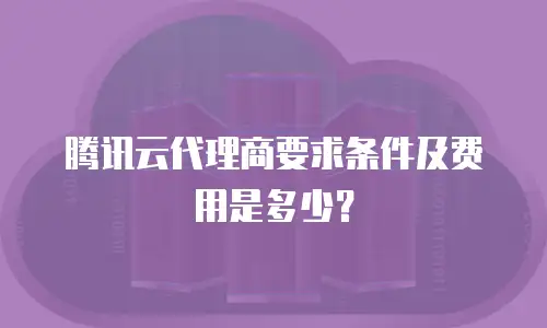 腾讯云代理商要求条件及费用是多少？