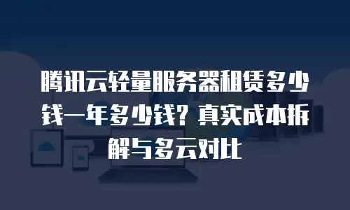 腾讯云轻量服务器租赁多少钱一年多少钱？真实成本拆解与多云对比