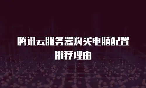 腾讯云服务器购买电脑配置推荐理由