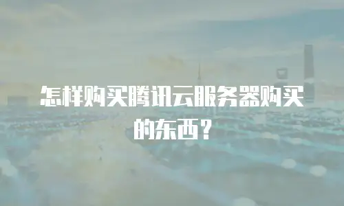 怎样购买腾讯云服务器购买的东西？
