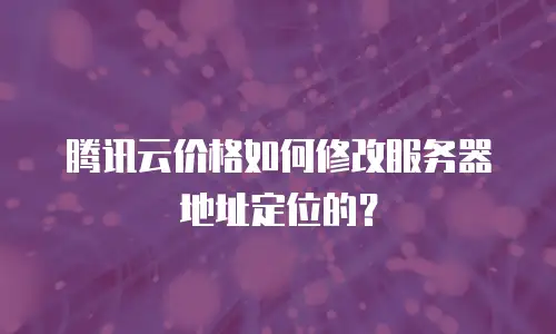 腾讯云价格如何修改服务器地址定位的？