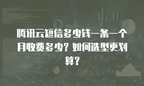 腾讯云短信多少钱一条一个月收费多少？如何选型更划算？