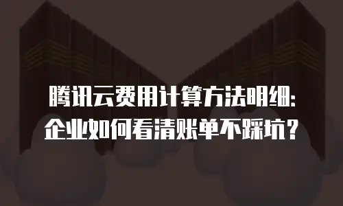 腾讯云费用计算方法明细：企业如何看清账单不踩坑？