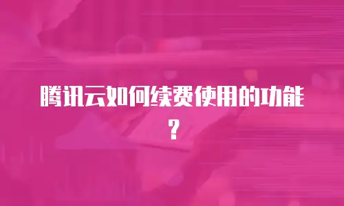腾讯云如何续费使用的功能？