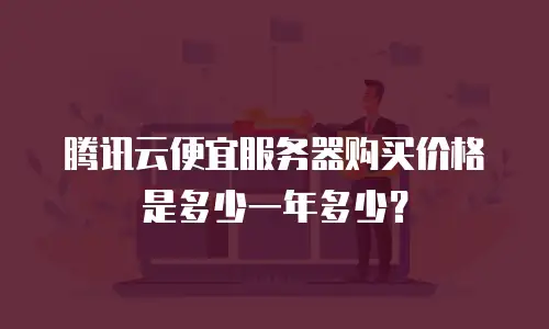 腾讯云便宜服务器购买价格是多少一年多少？