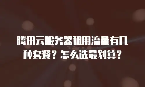 腾讯云服务器租用流量有几种套餐？怎么选最划算？