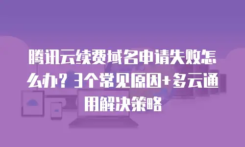 腾讯云续费域名申请失败怎么办？3个常见原因+多云通用解决策略