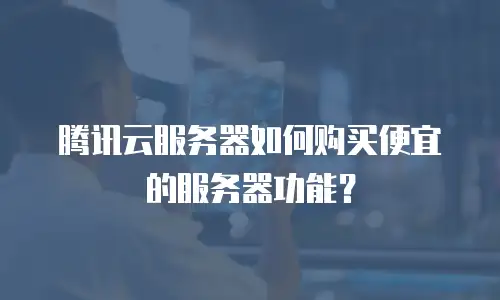 腾讯云服务器如何购买便宜的服务器功能？