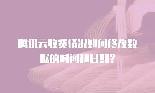 腾讯云收费情况如何修改数据的时间和日期？