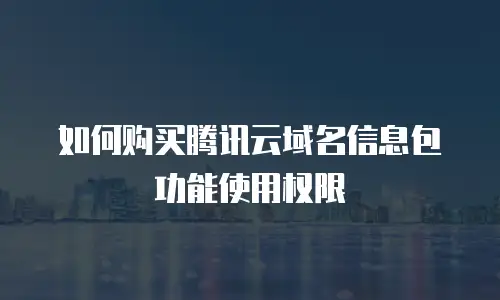 如何购买腾讯云域名信息包功能使用权限