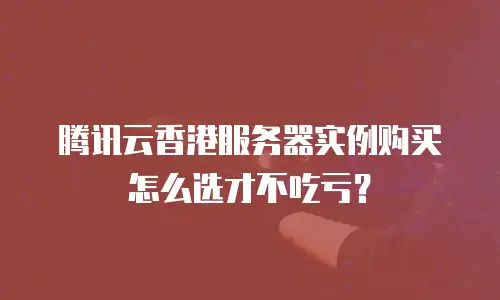 腾讯云香港服务器实例购买怎么选才不吃亏？