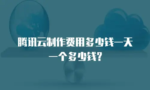 腾讯云制作费用多少钱一天一个多少钱？